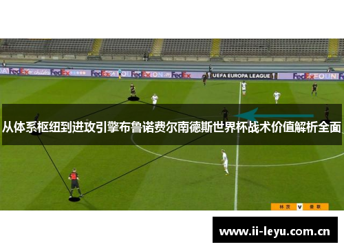 从体系枢纽到进攻引擎布鲁诺费尔南德斯世界杯战术价值解析全面
