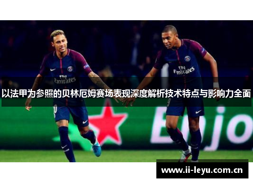 以法甲为参照的贝林厄姆赛场表现深度解析技术特点与影响力全面