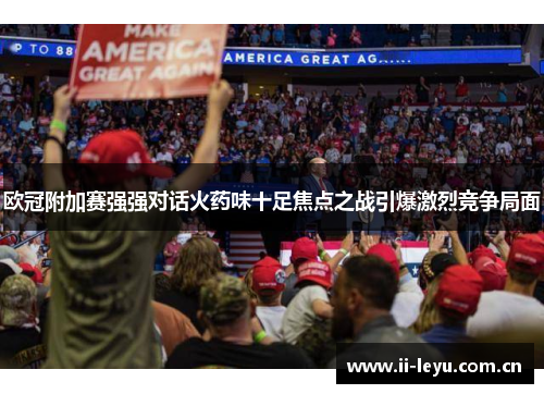 欧冠附加赛强强对话火药味十足焦点之战引爆激烈竞争局面